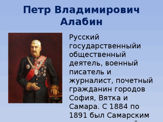 Петр Владимирович Алабин Русский государственныйи общественный деятель, военный писатель и журналист, почетный гражданин городов София, Вятка и Самара. С 1884 по 1891 был Самарским городским главой. 