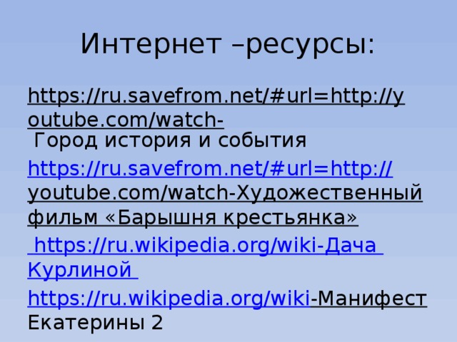 Интернет –ресурсы: https://ru.savefrom.net/#url=http://youtube.com/watch- Город история и события https://ru.savefrom.net/#url=http:// youtube.com/watch-Художественный фильм «Барышня крестьянка»  https:// ru.wikipedia.org/wiki -Дача Курлиной  https:// ru.wikipedia.org/wiki -Манифест Екатерины 2 