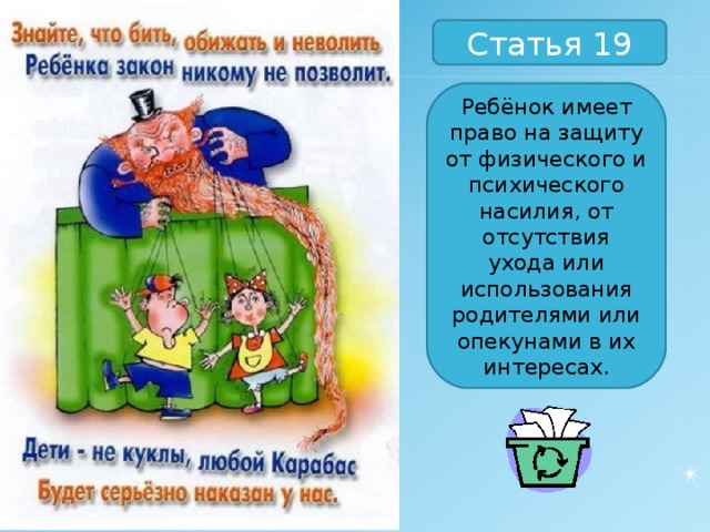Статья 19 Ребёнок имеет право на защиту от физического и психического насилия, от отсутствия ухода или использования родителями или опекунами в их интересах. 