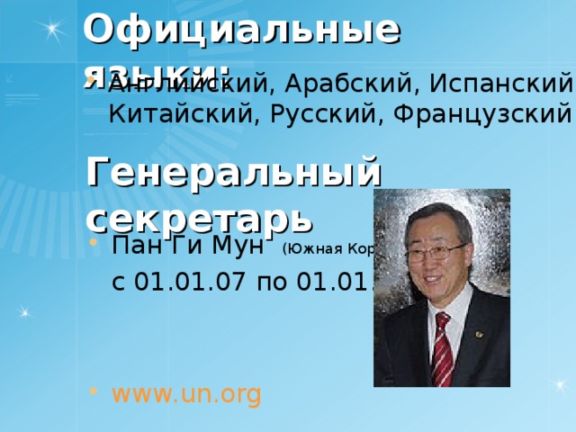 Официальные языки: Английский, Арабский, Испанский, Китайский, Русский, Французский  Генеральный секретарь Пан Ги Мун (Южная Корея)  с 01.01.07 по 01.01.12 www.un.org   