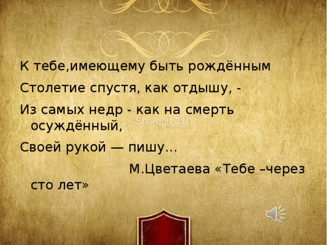 К тебе,имеющему быть рождённым Столетие спустя, как отдышу, - Из самых недр - как на  смерть осуждённый, Своей рукой — пишу...  М.Цветаева «Тебе –через сто лет» 