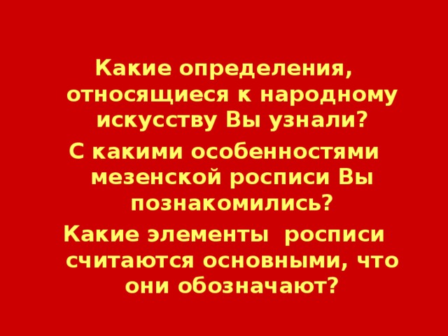 Какие определения, относящиеся к народному искусству Вы узнали? С какими особенностями мезенской росписи Вы познакомились? Какие элементы росписи считаются основными, что они обозначают? 