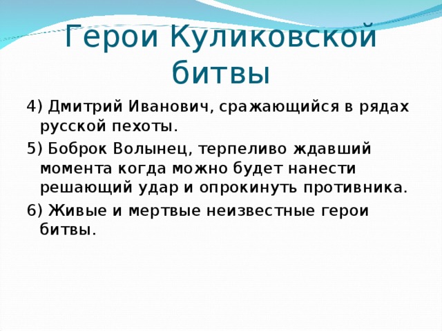 Герои Куликовской битвы 4) Дмитрий Иванович, сражающийся в рядах русской пехоты. 5) Боброк Волынец, терпеливо ждавший момента когда можно будет нанести решающий удар и опрокинуть противника. 6) Живые и мертвые неизвестные герои битвы. 