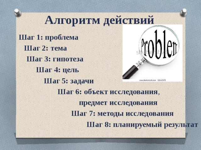 Алгоритм действий Шаг 1: проблема  Шаг 2:  тема  Шаг 3:  гипотеза  Шаг 4: цель  Шаг 5: задачи  Шаг 6: объект исследования ,  предмет исследования  Шаг 7: методы исследования  Шаг 8: планируемый результат       