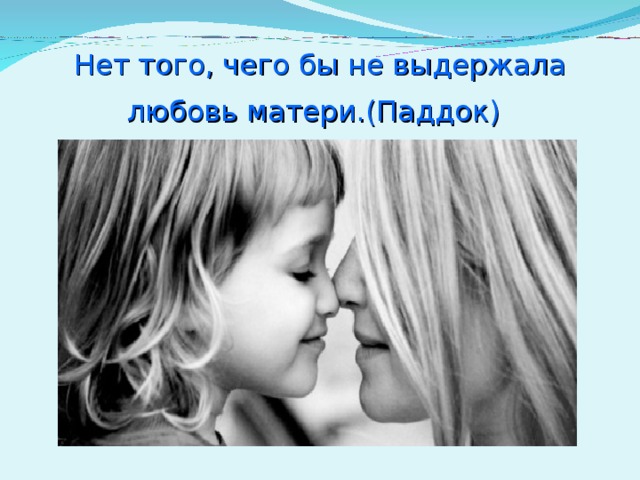 Нет того, чего бы не выдержала любовь матери.(Паддок)  