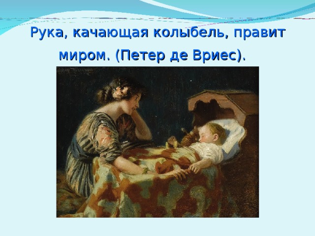 Рука, качающая колыбель, правит миром. (Петер де Вриес).   