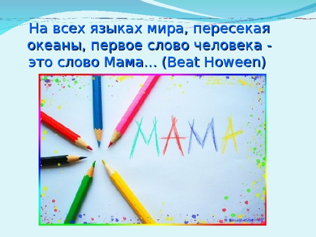 На всех языках мира, пересекая океаны, первое слово человека - это слово Мама... (Beat Hoween)    