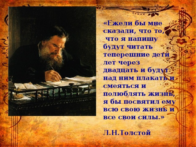  «Ежели бы мне сказали, что то,  что я напишу будут читать теперешние дети лет через двадцать и будут над ним плакать и смеяться и полюблять жизнь, я бы посвятил ему всю свою жизнь и все свои силы.»  Л.Н.Толстой 