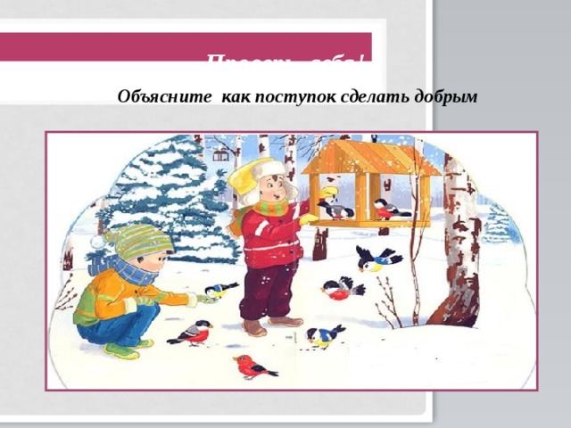 Проверь себя! Объясните как поступок сделать добрым