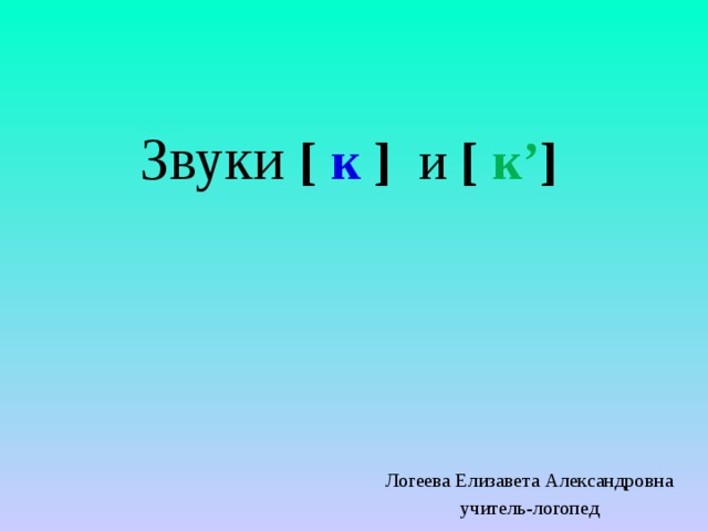 Звуки [ к ] и [ к’ ] Логеева Елизавета Александровна учитель-логопед 