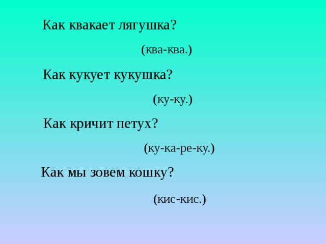  Как квакает лягушка? (ква-ква.) Как кукует кукушка? (ку-ку.) Как кричит петух? (ку-ка-ре-ку.) Как мы зовем кошку? (кис-кис.) 