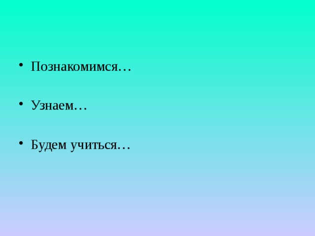 Познакомимся… Узнаем… Будем учиться… 