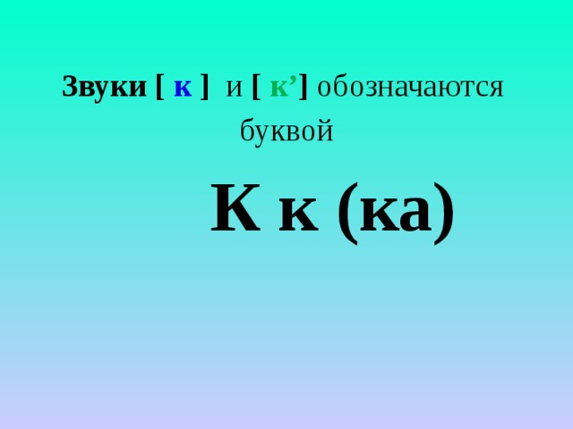 Звуки [ к ] и [ к’ ]  обозначаются  буквой  К к (ка) 
