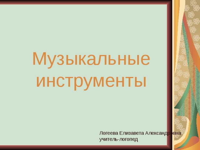 Музыкальные инструменты Логеева Елизавета Александровна учитель-логопед 