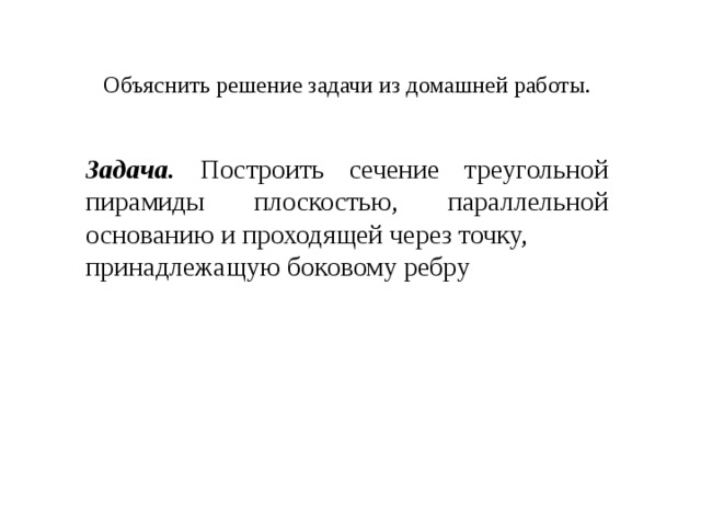 Объяснить решение задачи из домашней работы.  Задача. Построить сечение треугольной пирамиды плоскостью, параллельной основанию и проходящей через точку, принадлежащую боковому ребру 
