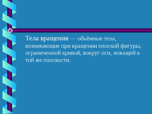 Тела вращения — объёмные тела, возникающие при вращении плоской фигуры, ограниченной кривой, вокруг оси, лежащей в той же плоскости. 5 