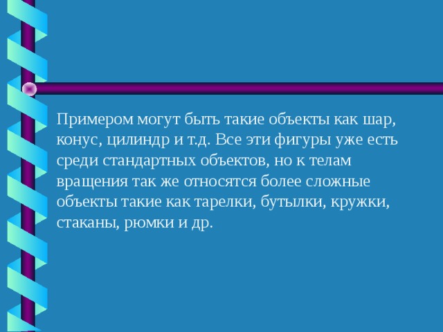 Примером могут быть такие объекты как шар, конус, цилиндр и т.д. Все эти фигуры уже есть среди стандартных объектов, но к телам вращения так же относятся более сложные объекты такие как тарелки, бутылки, кружки, стаканы, рюмки и др. 5 