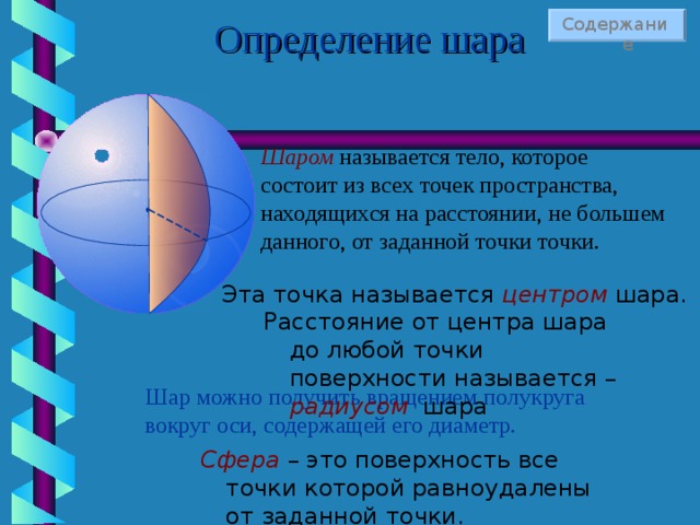 Определение шара Содержание Шаром называется тело, которое состоит из всех точек пространства, находящихся на расстоянии, не большем данного, от заданной точки точки. Эта точка называется центром шара. Расстояние от центра шара до любой точки поверхности называется – радиусом шара Шар можно получить вращением полукруга вокруг оси, содержащей его диаметр. Сфера – это поверхность все точки которой равноудалены от заданной точки. 41 