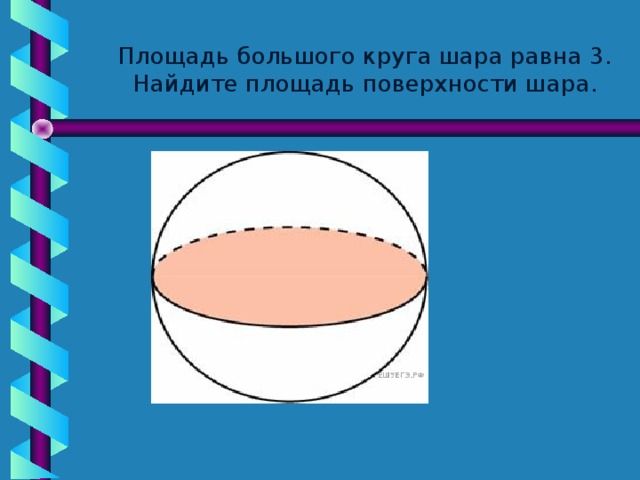 Площадь большого круга шара равна 3. Найдите площадь поверхности шара.  