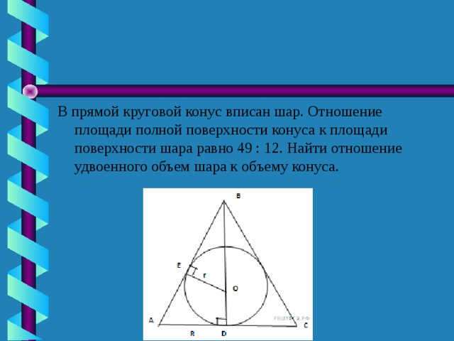 В прямой круговой конус вписан шар. Отношение площади полной поверхности конуса к площади поверхности шара равно 49 : 12. Найти отношение удвоенного объем шара к объему конуса.  