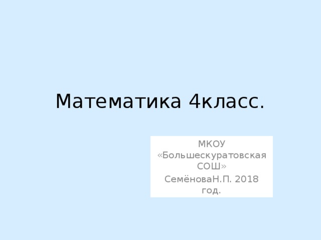 Математика 4класс. МКОУ «Большескуратовская СОШ» СемёноваН.П. 2018 год. 