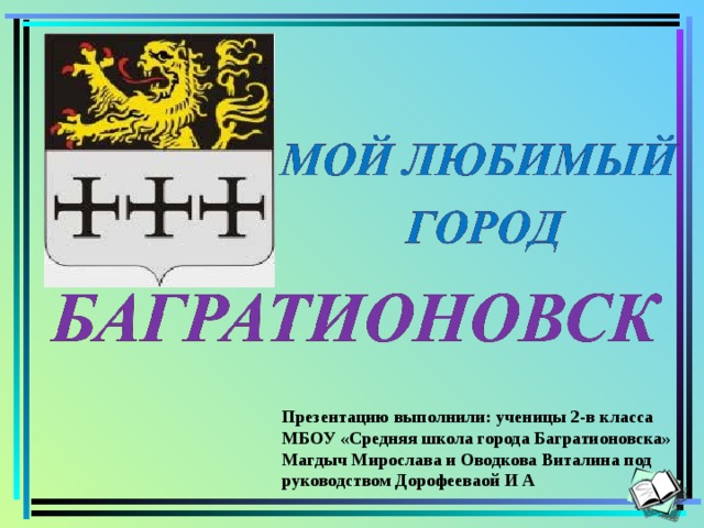 Презентацию выполнили: ученицы 2-в класса МБОУ «Средняя школа города Багратионовска» Магдыч Мирослава и Оводкова Виталина под руководством Дорофееваой И А 
