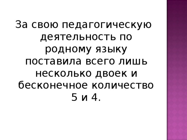 За свою педагогическую деятельность по родному языку поставила всего лишь несколько двоек и бесконечное количество 5 и 4. 
