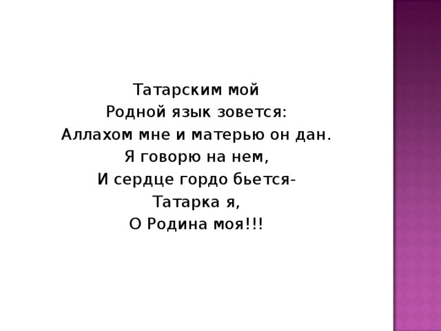 Татарским мой Родной язык зовется: Аллахом мне и матерью он дан. Я говорю на нем, И сердце гордо бьется- Татарка я, О Родина моя!!! 