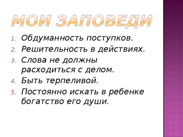 Обдуманность поступков. Решительность в действиях. Слова не должны расходиться с делом. Быть терпеливой. Постоянно искать в ребенке богатство его души. 
