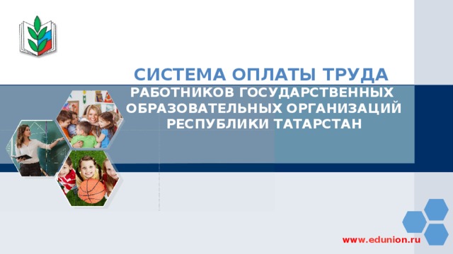 СИСТЕМА ОПЛАТЫ ТРУДА РАБОТНИКОВ ГОСУДАРСТВЕННЫХ ОБРАЗОВАТЕЛЬНЫХ ОРГАНИЗАЦИЙ РЕСПУБЛИКИ ТАТАРСТАН ww w.eduni on.ru 