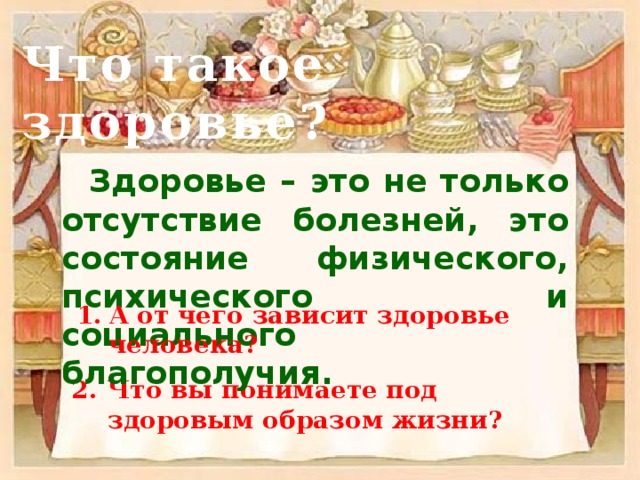 Что такое здоровье?  Здоровье – это не только отсутствие болезней, это состояние физического, психического и социального благополучия. А от чего зависит здоровье человека? Что вы понимаете под здоровым образом жизни? 