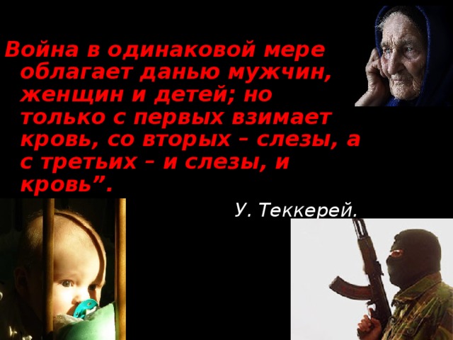 Война в одинаковой мере облагает данью мужчин, женщин и детей; но только с первых взимает кровь, со вторых – слезы, а с третьих – и слезы, и кровь”.  У. Теккерей.  