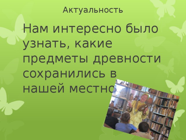 Актуальность Нам интересно было узнать, какие предметы древности сохранились в нашей местности 
