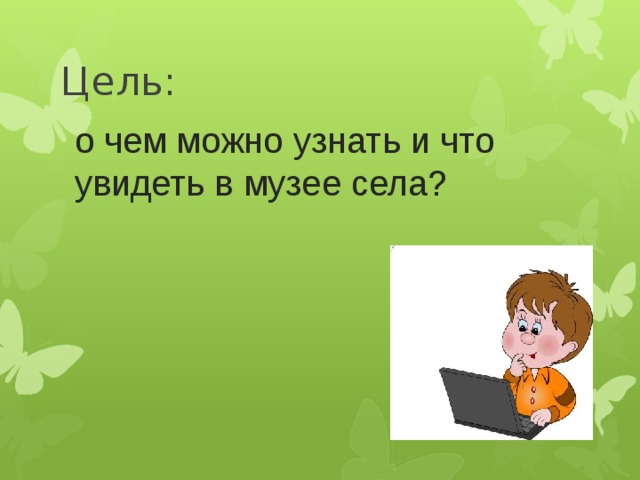  Цель:  о чем можно узнать и что увидеть в музее села? 