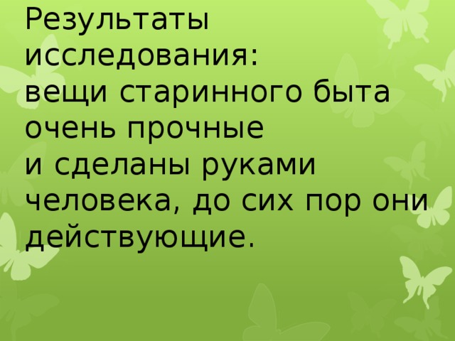 Результаты исследования:  вещи старинного быта очень прочные  и сделаны руками человека, до сих пор они действующие. 