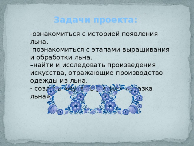 Задачи проекта: -ознакомиться с историей появления льна. познакомиться с этапами выращивания и обработки льна. – найти и исследовать произведения искусства, отражающие производство одежды из льна. - создать «музей в узелке» «Сказка льна». 