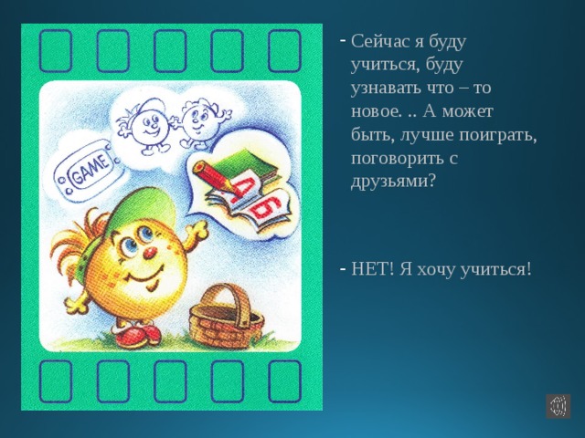 Сейчас я буду учиться, буду узнавать что – то новое. .. А может быть, лучше поиграть, поговорить с друзьями? НЕТ! Я хочу учиться! 