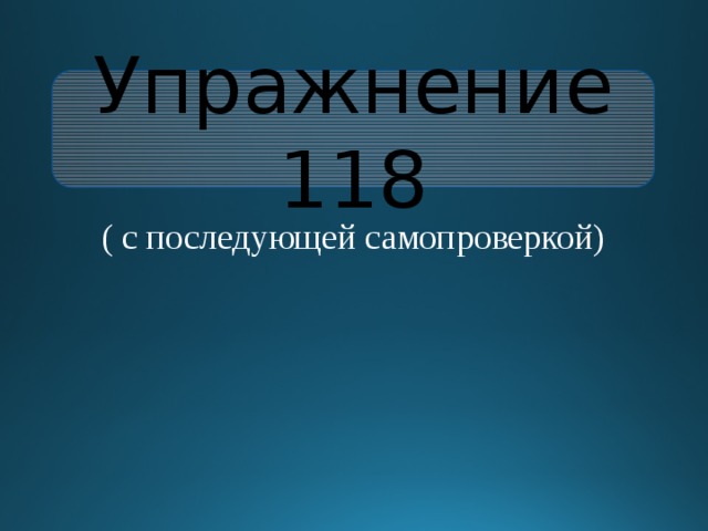 Упражнение 118 ( с последующей самопроверкой) 