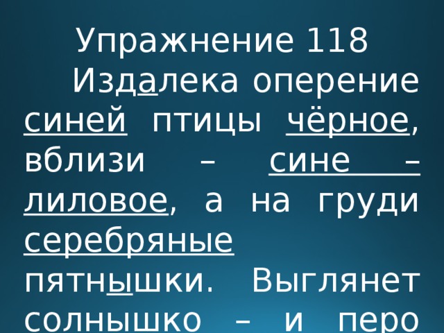Упражнение 118  Изд а лека оперение синей птицы чёрное , вблизи – сине – лиловое , а на груди серебряные пятн ы шки. Выглянет солнышко – и перо синей птицы начинает вспых и вать ярким  синим цвет о м. 
