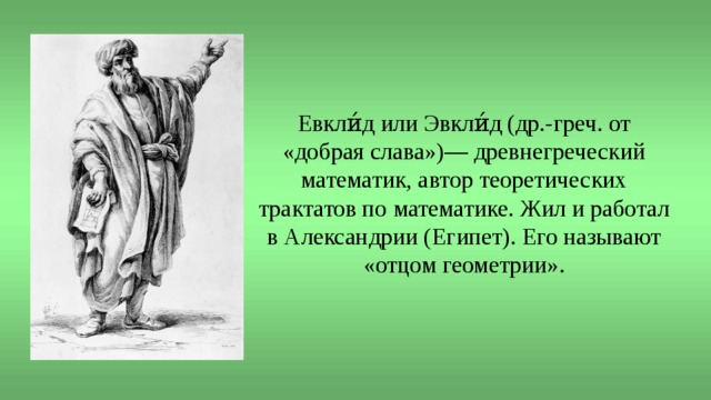 Евкли́д или Эвкли́д (др.-греч. от «добрая слава»)— древнегреческий математик, автор теоретических трактатов по математике. Жил и работал в Александрии (Египет). Его называют «отцом геометрии». 