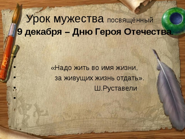   Урок мужества посвящённый    9 декабря – Дню Героя Отечества .      «Надо жить во имя жизни,  за живущих жизнь отдать».  Ш.Руставели     
