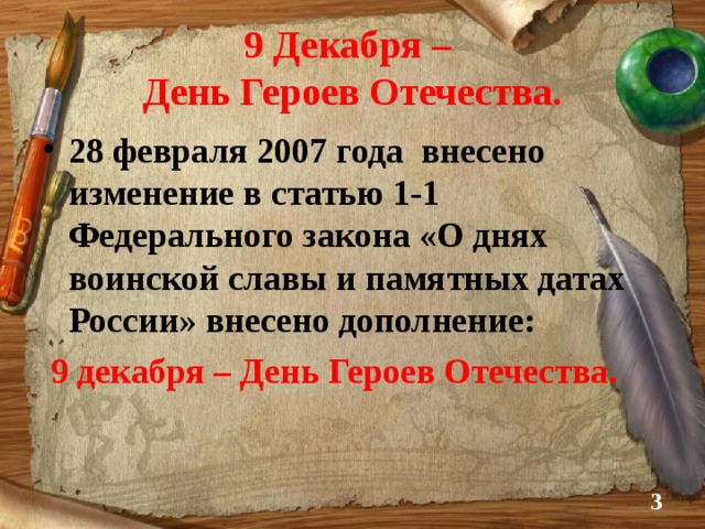 9 Декабря –  День Героев Отечества. 28 февраля 2007 года внесено изменение в статью 1-1 Федерального закона «О днях воинской славы и памятных датах России» внесено дополнение:  9 декабря – День Героев Отечества.  