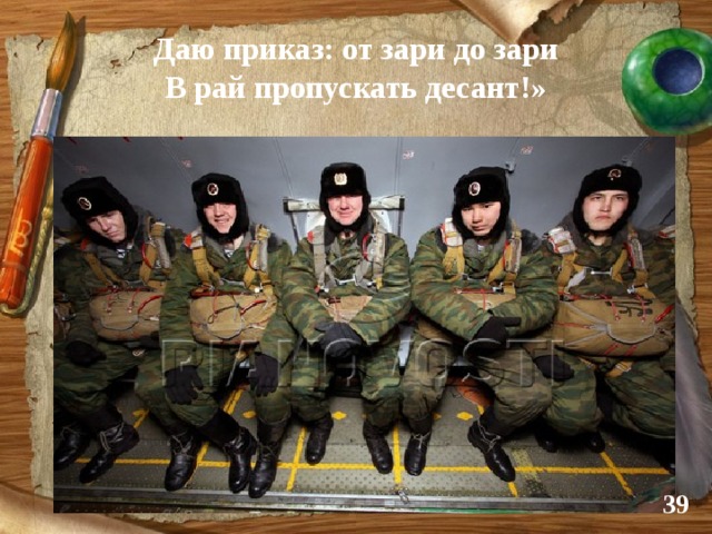 Даю приказ: от зари до зари  В рай пропускать десант!»  