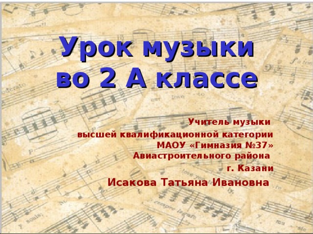 Урок музыки  во 2 А классе Учитель музыки высшей квалификационной категории МАОУ «Гимназия №37» Авиастроительного района г. Казани Исакова Татьяна Ивановна 
