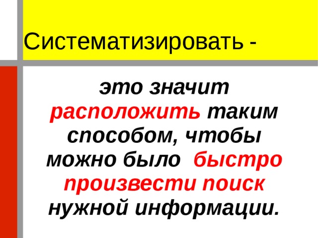 Систематизировать  -   это значит расположить таким способом, чтобы можно было быстро произвести поиск нужной информации. 