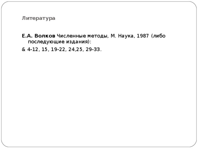Литература Е.А. Волков Численные методы, М. Наука, 1987 (либо последующие издания): & 4-12, 15, 19-22, 24,25, 29-33. 