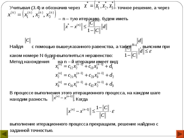 Учитывая (3.4) и обозначив через – точное решение, а через – n – тую итерацию, будем иметь Найдя с помощью вышеуказанного равенства, а также , выясним при каком номере N будет выполняться неравенство: Метод нахождения на n – й итерации имеет вид: В процессе выполнения этого итерационного процесса, на каждом шаге находим разность . Когда выполнение итерационного процесса прекращаем, решение найдено с заданной точностью. 