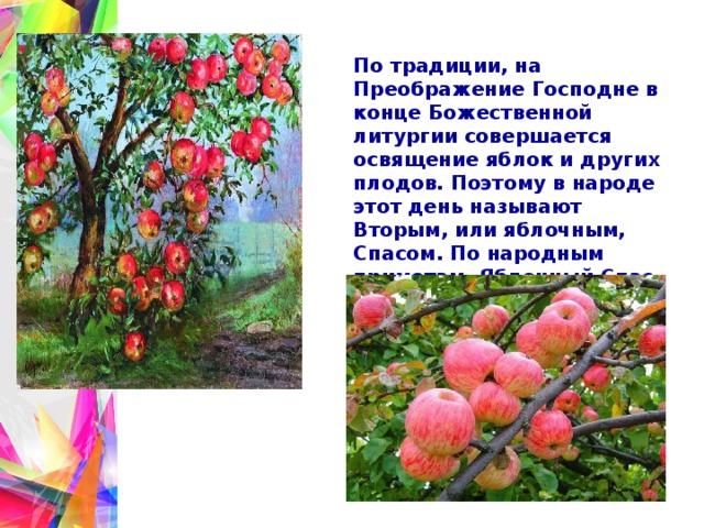 По традиции, на Преображение Господне в конце Божественной литургии совершается освящение яблок и других плодов. Поэтому в народе этот день называют Вторым, или яблочным, Спасом. По народным приметам, Яблочный Спас означает наступление осени и преображение природы. Пришла пора срывать спелые яблоки. 