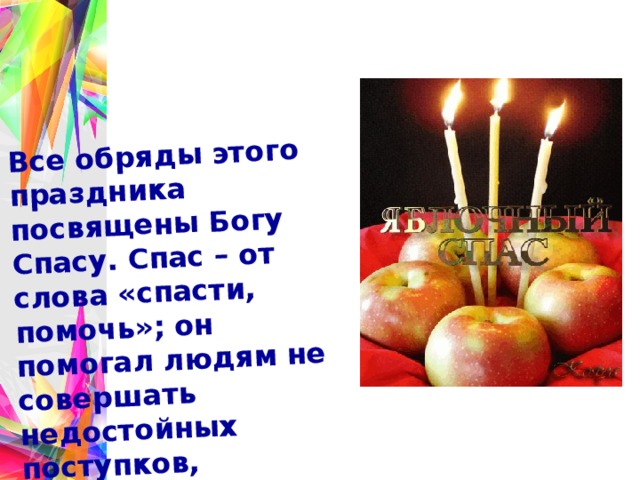 Все обряды этого праздника посвящены Богу Спасу. Спас – от слова «спасти, помочь»; он помогал людям не совершать недостойных поступков, направлял на добрые дела 