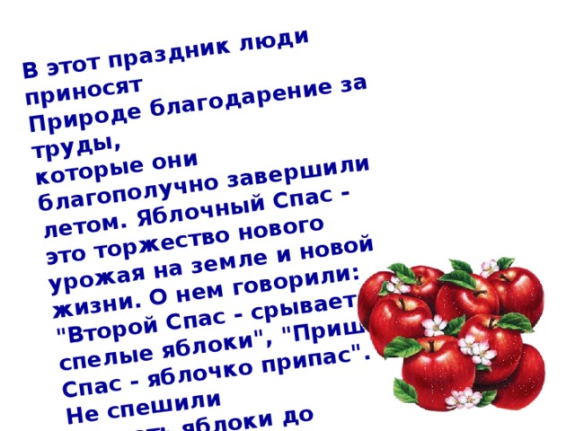 В этот праздник люди приносят Природе благодарение за труды, которые они благополучно завершили летом. Яблочный Спас - это торжество нового урожая на земле и новой жизни. О нем говорили: 